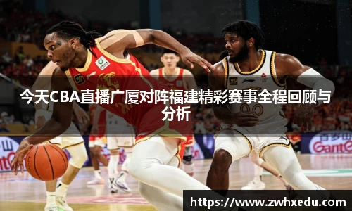 今天CBA直播广厦对阵福建精彩赛事全程回顾与分析